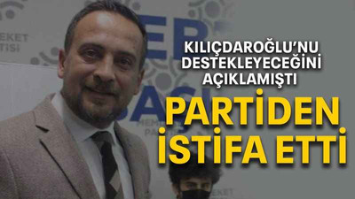 Kılıçdaroğlu’nu destekleyeceğini açıklamıştı PARTİDEN İSTİFA ETTİ